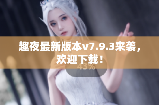 趣夜最新版本v7.9.3来袭，欢迎下载！