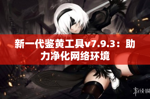 新一代鉴黄工具v7.9.3：助力净化网络环境