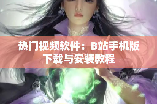 热门视频软件：B站手机版下载与安装教程