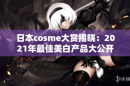 日本cosme大赏揭晓：2021年最佳美白产品大公开