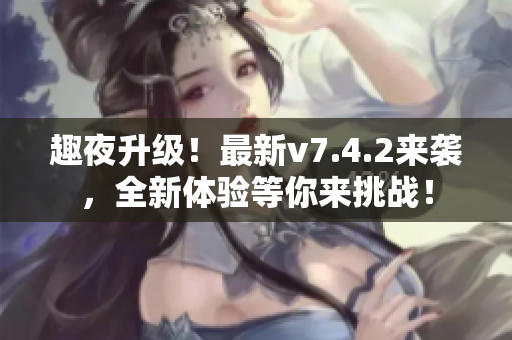 趣夜升级！最新v7.4.2来袭，全新体验等你来挑战！