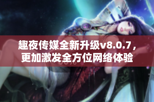 趣夜传媒全新升级v8.0.7，更加激发全方位网络体验