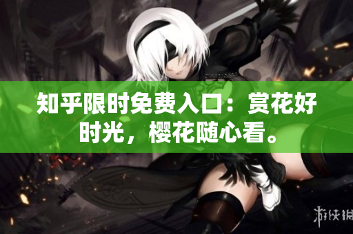 知乎限时免费入口：赏花好时光，樱花随心看。