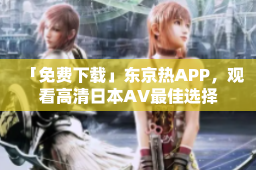 「免费下载」东京热APP，观看高清日本AV最佳选择