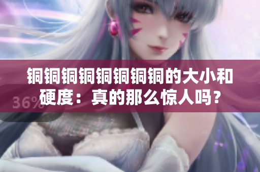 铜铜铜铜铜铜铜铜的大小和硬度：真的那么惊人吗？