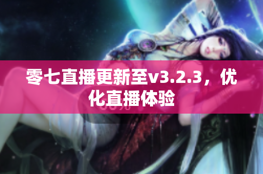 零七直播更新至v3.2.3，优化直播体验