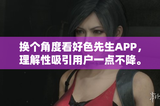 换个角度看好色先生APP，理解性吸引用户一点不降。