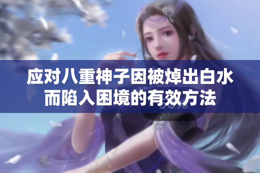 应对八重神子因被焯出白水而陷入困境的有效方法