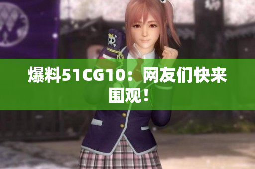 爆料51CG10：网友们快来围观！