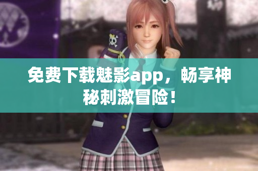 免费下载魅影app，畅享神秘刺激冒险！