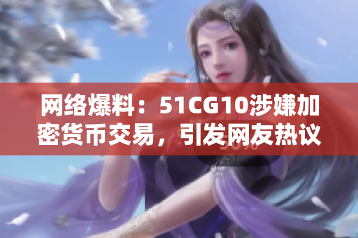网络爆料：51CG10涉嫌加密货币交易，引发网友热议