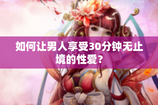 如何让男人享受30分钟无止境的性爱？