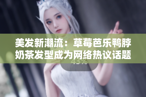 美发新潮流：草莓芭乐鸭脖奶茶发型成为网络热议话题