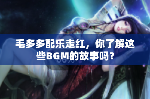 毛多多配乐走红，你了解这些BGM的故事吗？