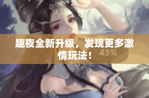 趣夜全新升级，发现更多激情玩法！
