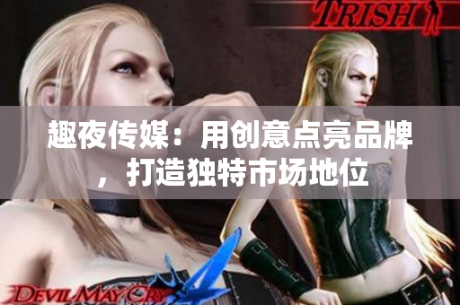 趣夜传媒：用创意点亮品牌，打造独特市场地位