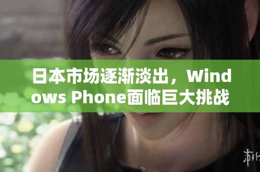 日本市场逐渐淡出，Windows Phone面临巨大挑战