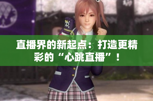 直播界的新起点：打造更精彩的“心跳直播”！