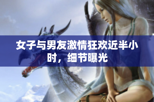 女子与男友激情狂欢近半小时，细节曝光