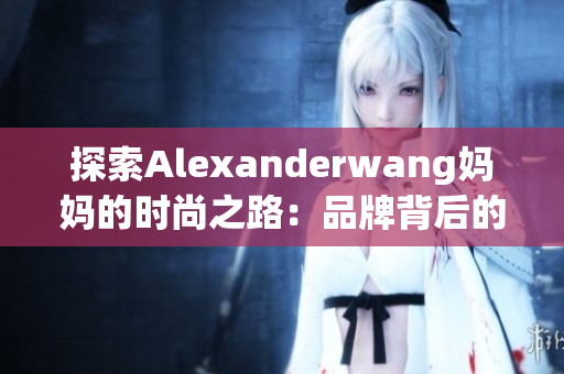 探索Alexanderwang妈妈的时尚之路：品牌背后的灵感和设计创意