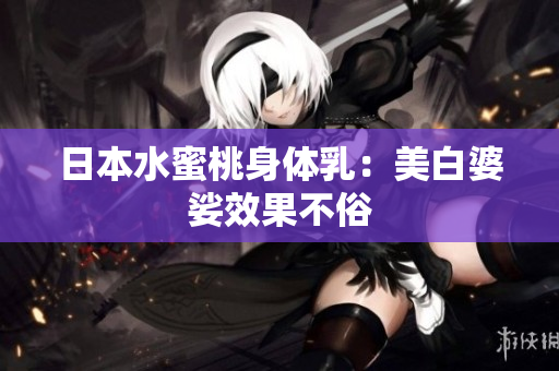 日本水蜜桃身体乳：美白婆娑效果不俗