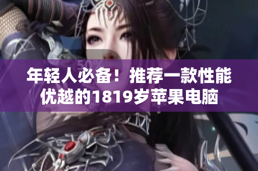 年轻人必备！推荐一款性能优越的1819岁苹果电脑