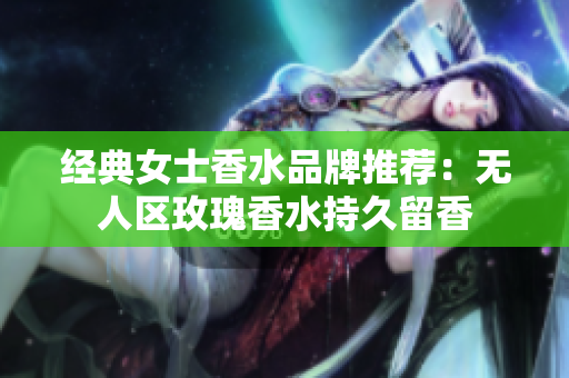 经典女士香水品牌推荐：无人区玫瑰香水持久留香