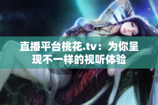 直播平台桃花.tv：为你呈现不一样的视听体验
