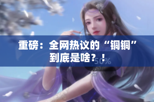 重磅：全网热议的“铜铜”到底是啥？！