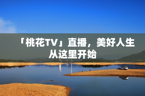「桃花TV」直播，美好人生从这里开始