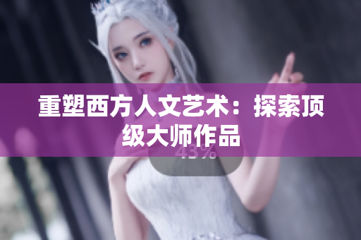 重塑西方人文艺术：探索顶级大师作品