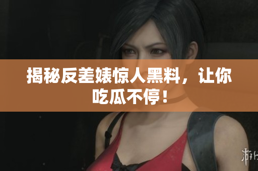 揭秘反差婊惊人黑料，让你吃瓜不停！