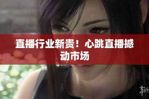 直播行业新贵！心跳直播撼动市场