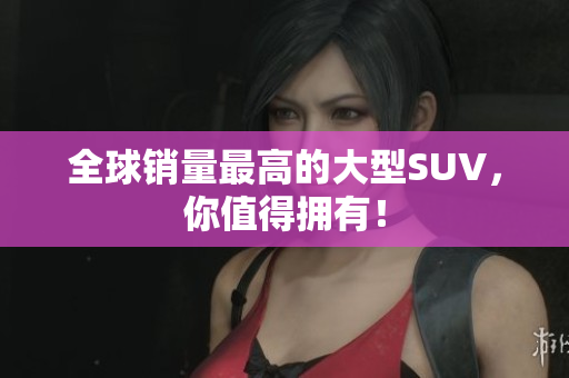 全球销量最高的大型SUV，你值得拥有！