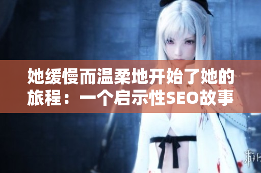 她缓慢而温柔地开始了她的旅程：一个启示性SEO故事