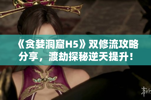 《贪婪洞窟H5》双修流攻略分享，渡劫探秘逆天提升！