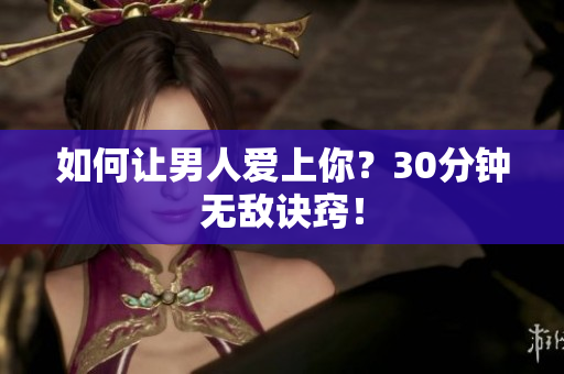 如何让男人爱上你？30分钟无敌诀窍！