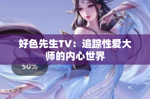 好色先生TV：追踪性爱大师的内心世界