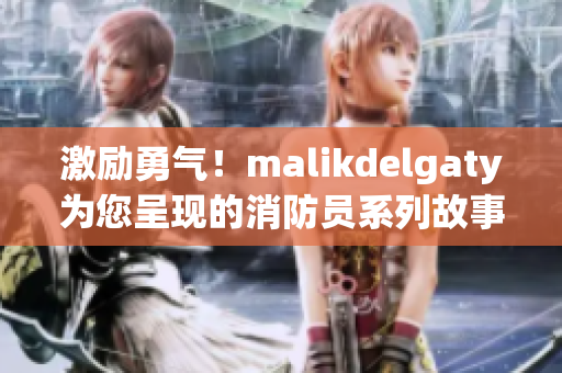 激励勇气！malikdelgaty为您呈现的消防员系列故事