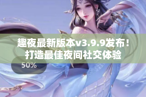 趣夜最新版本v3.9.9发布！打造最佳夜间社交体验
