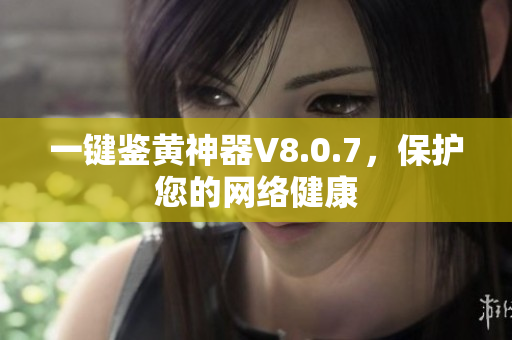 一键鉴黄神器V8.0.7，保护您的网络健康