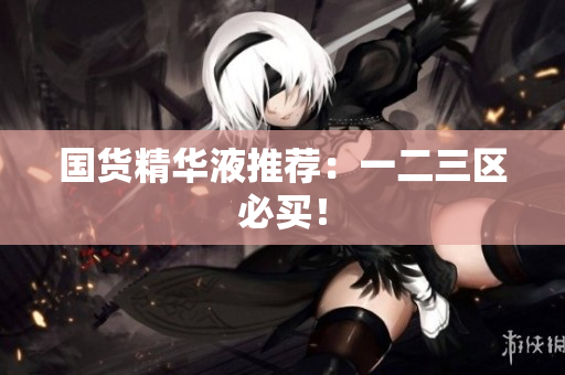 国货精华液推荐：一二三区必买！