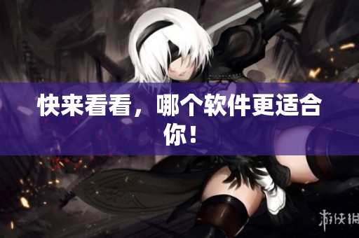 快来看看，哪个软件更适合你！