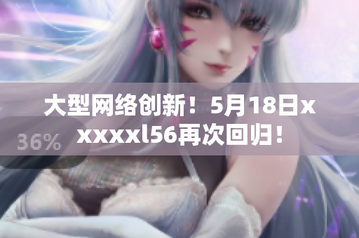大型网络创新！5月18日xxxxxl56再次回归！