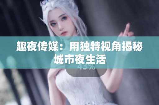 趣夜传媒：用独特视角揭秘城市夜生活