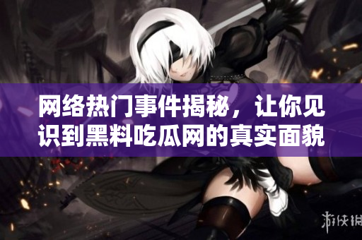 网络热门事件揭秘，让你见识到黑料吃瓜网的真实面貌