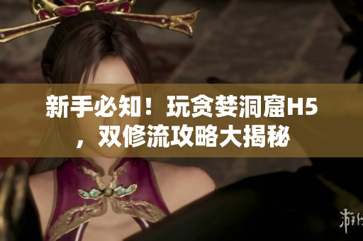新手必知！玩贪婪洞窟H5，双修流攻略大揭秘