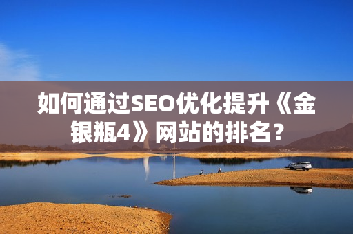 如何通过SEO优化提升《金银瓶4》网站的排名？