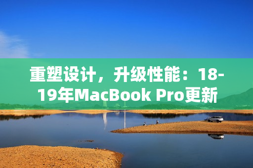 重塑设计，升级性能：18-19年MacBook Pro更新