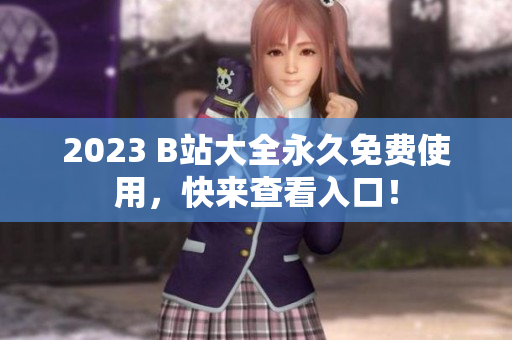 2023 B站大全永久免费使用，快来查看入口！